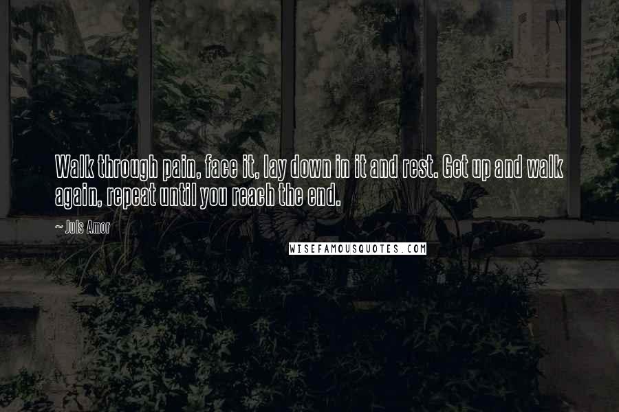 Juls Amor quotes: Walk through pain, face it, lay down in it and rest. Get up and walk again, repeat until you reach the end. Juls Amor quotes: Walk through pain, face it, lay down in it and rest. Get up and walk again, repeat until you reach the end.