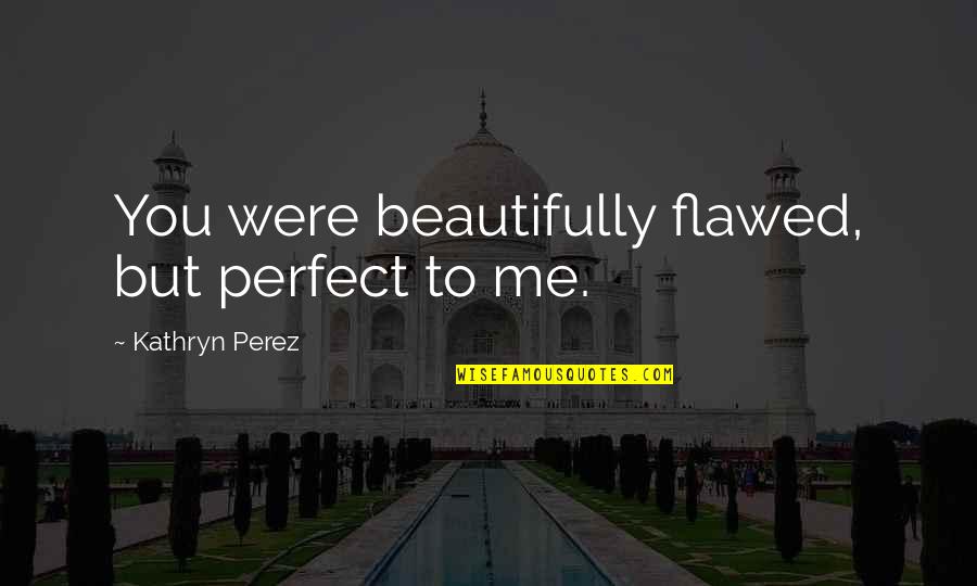 Jumma Tul Wida Quotes By Kathryn Perez: You were beautifully flawed, but perfect to me. Jumma Tul Wida Quotes By Kathryn Perez: You were beautifully flawed, but perfect to me.