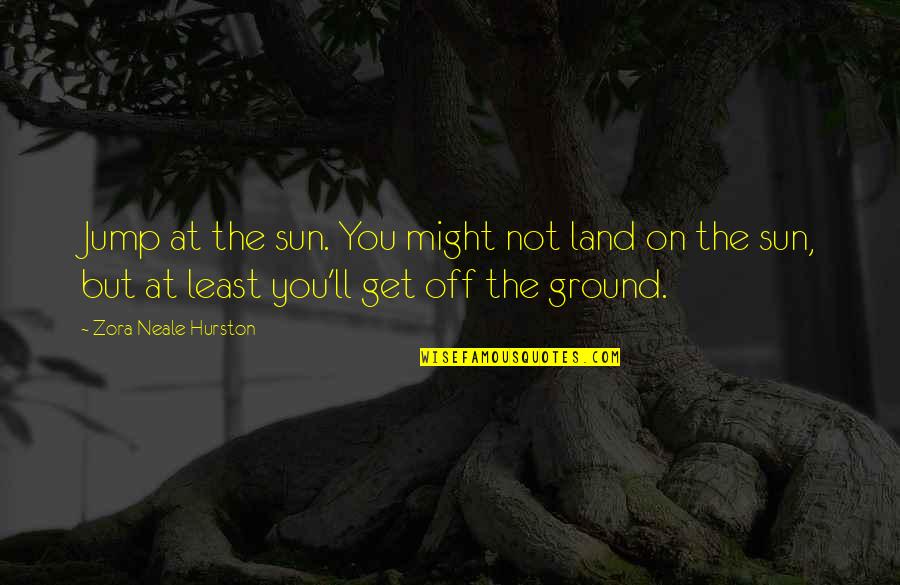 Jump At The Sun Zora Neale Hurston Quotes By Zora Neale Hurston: Jump at the sun. You might not land Jump At The Sun Zora Neale Hurston Quotes By Zora Neale Hurston: Jump at the sun. You might not land