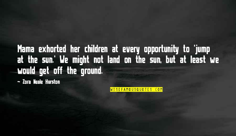 Jump At The Sun Zora Neale Hurston Quotes By Zora Neale Hurston: Mama exhorted her children at every opportunity to Jump At The Sun Zora Neale Hurston Quotes By Zora Neale Hurston: Mama exhorted her children at every opportunity to
