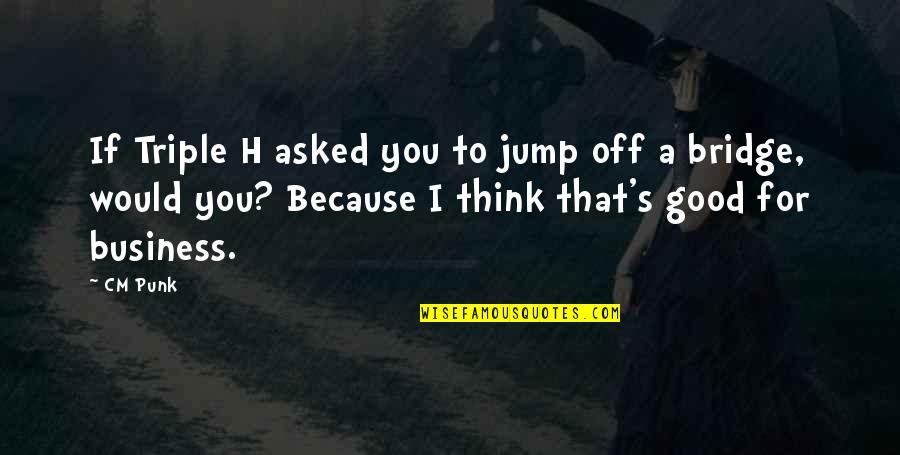 Jump Off A Bridge Quotes By CM Punk: If Triple H asked you to jump off