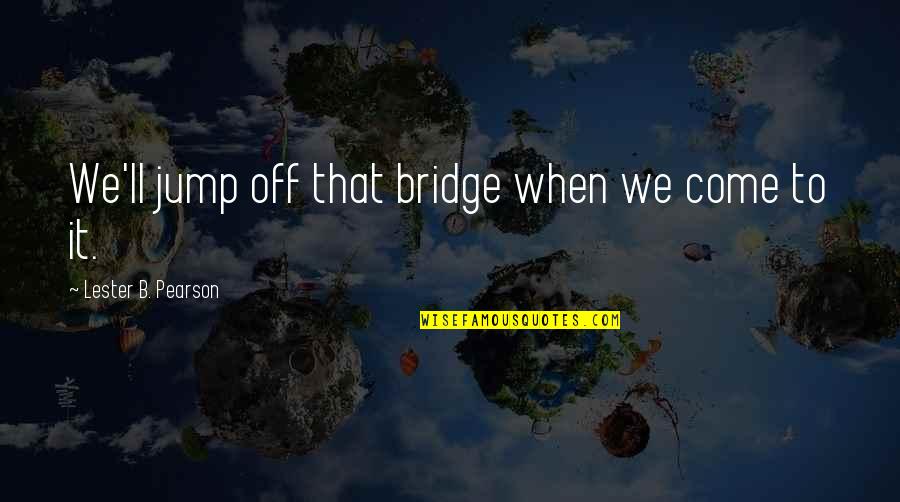 Jump Off A Bridge Quotes By Lester B. Pearson: We'll jump off that bridge when we come