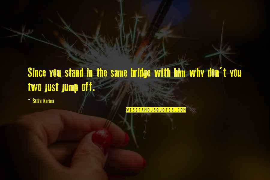 Jump Off A Bridge Quotes By Sitta Karina: Since you stand in the same bridge with