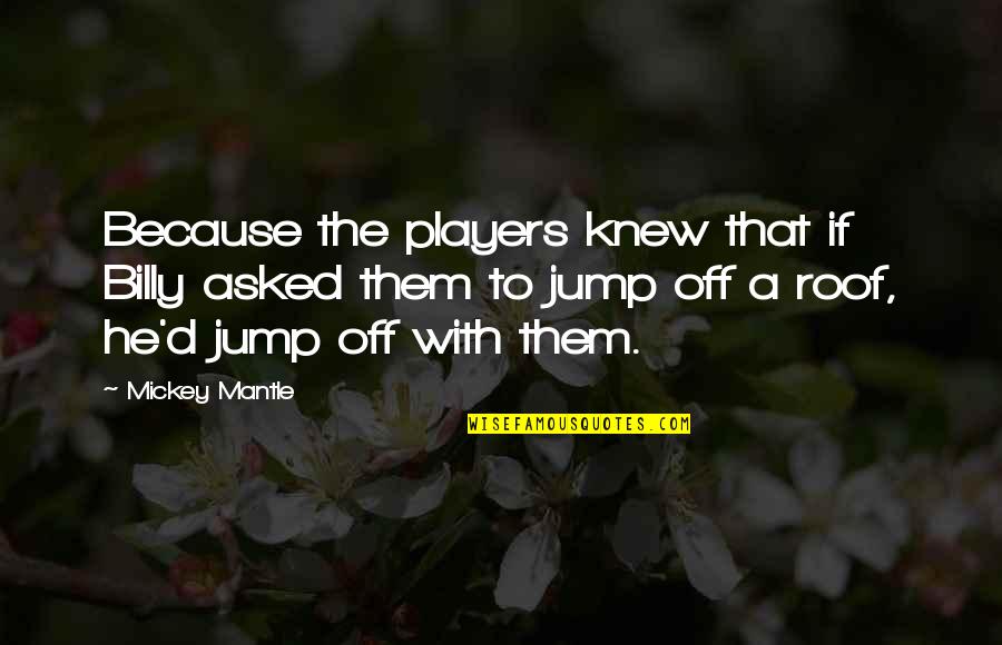 Jump Off Quotes By Mickey Mantle: Because the players knew that if Billy asked