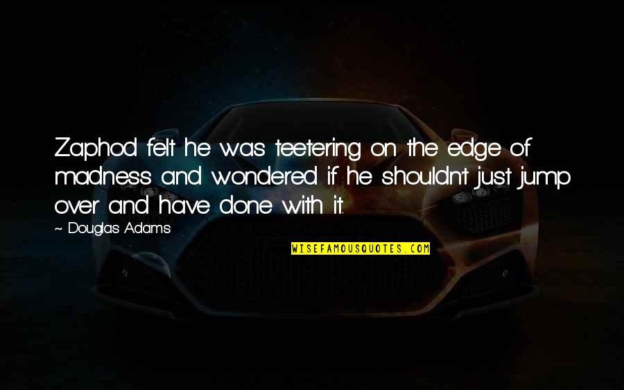 Jump Off The Edge Quotes By Douglas Adams: Zaphod felt he was teetering on the edge