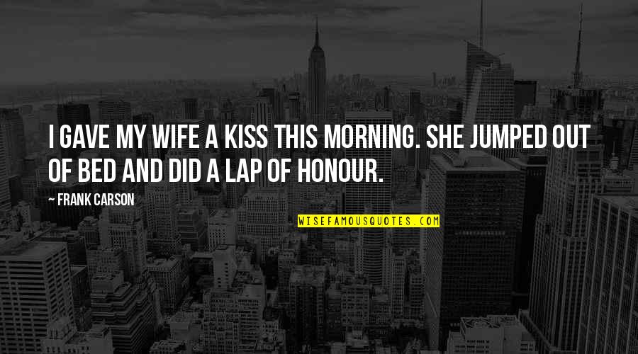 Jumped Quotes By Frank Carson: I gave my wife a kiss this morning.