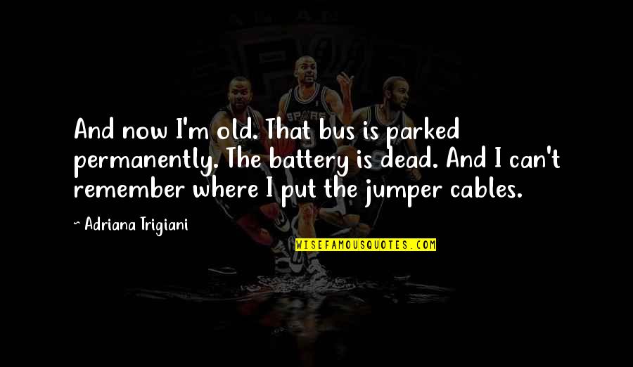 Jumper Cables Quotes By Adriana Trigiani: And now I'm old. That bus is parked