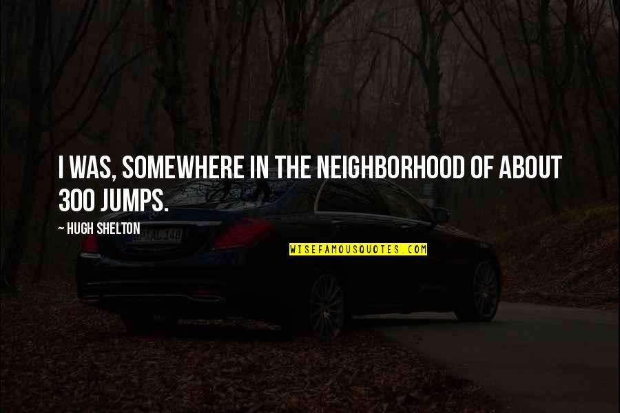 Jumps Quotes By Hugh Shelton: I was, somewhere in the neighborhood of about