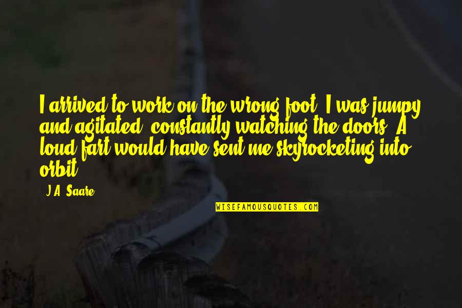 Jumpy Jumpy Quotes By J.A. Saare: I arrived to work on the wrong foot. Jumpy Jumpy Quotes By J.A. Saare: I arrived to work on the wrong foot.