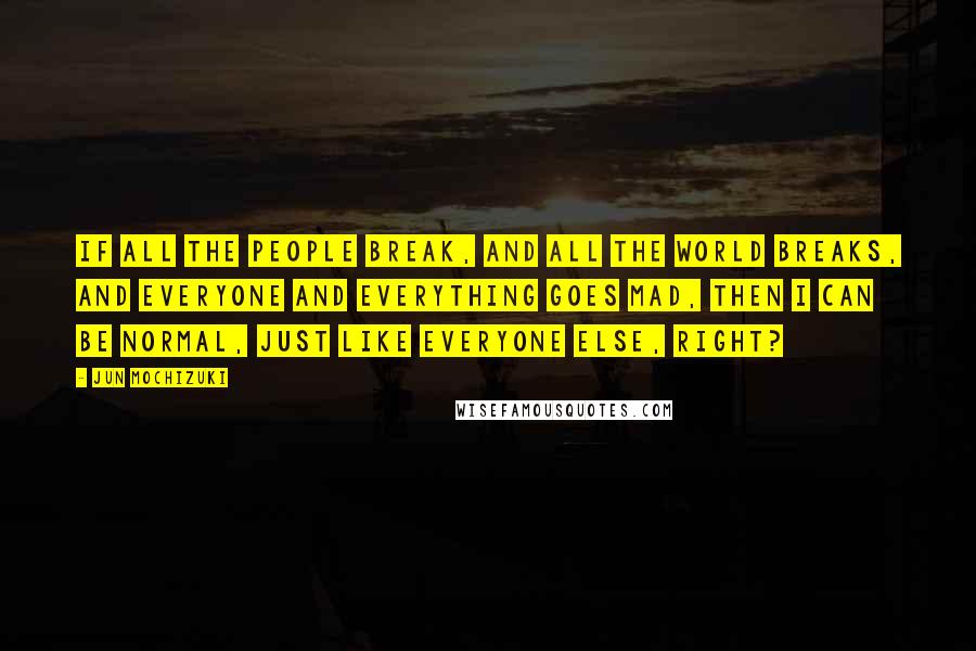 Jun Mochizuki quotes: If all the people break, and all the world breaks, and everyone and everything goes mad, then I can be normal, just like everyone else, right?