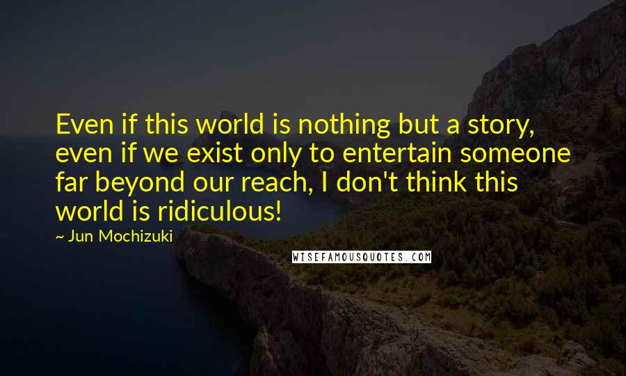 Jun Mochizuki quotes: Even if this world is nothing but a story, even if we exist only to entertain someone far beyond our reach, I don't think this world is ridiculous!