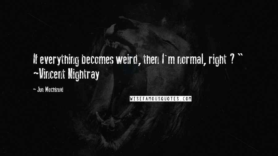 Jun Mochizuki quotes: If everything becomes weird, then I'm normal, right ?" ~Vincent Nightray