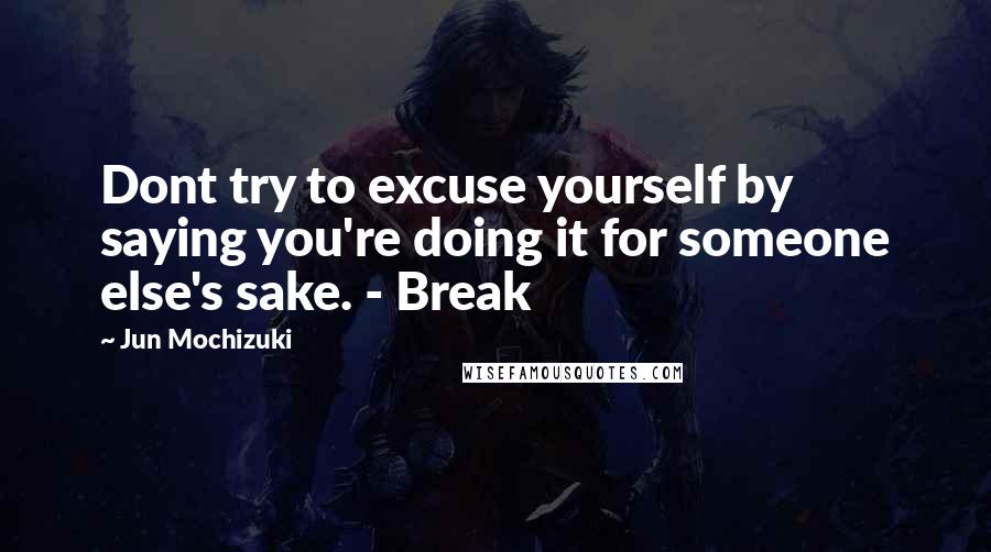 Jun Mochizuki quotes: Dont try to excuse yourself by saying you're doing it for someone else's sake. - Break
