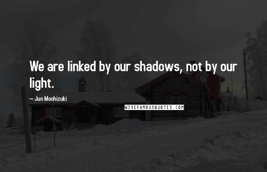 Jun Mochizuki quotes: We are linked by our shadows, not by our light.