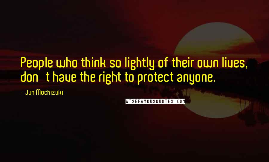 Jun Mochizuki quotes: People who think so lightly of their own lives, don't have the right to protect anyone.