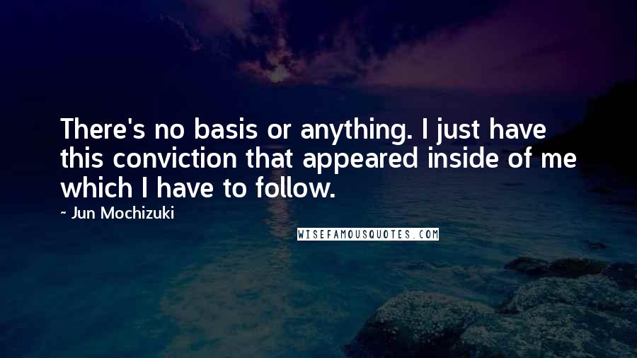 Jun Mochizuki quotes: There's no basis or anything. I just have this conviction that appeared inside of me which I have to follow.