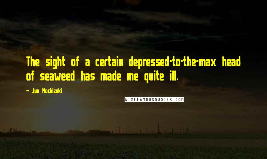 Jun Mochizuki quotes: The sight of a certain depressed-to-the-max head of seaweed has made me quite ill.