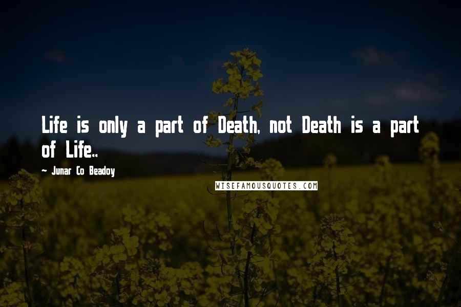 Junar Co Beadoy quotes: Life is only a part of Death, not Death is a part of Life..