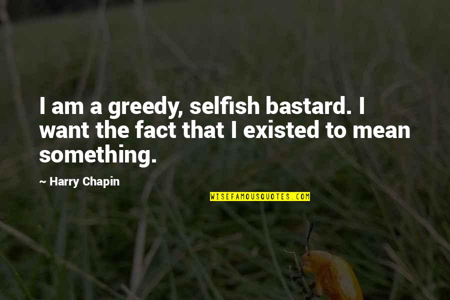 Juncture Quotes By Harry Chapin: I am a greedy, selfish bastard. I want