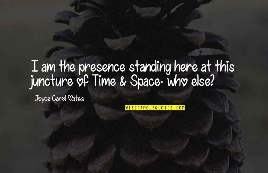 Juncture Quotes By Joyce Carol Oates: I am the presence standing here at this