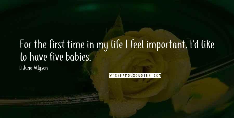 June Allyson quotes: For the first time in my life I feel important. I'd like to have five babies.