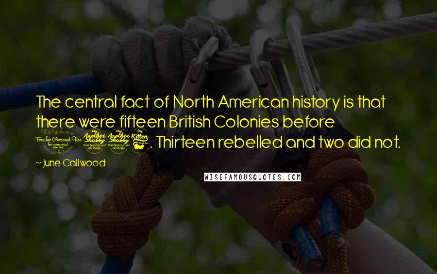 June Callwood quotes: The central fact of North American history is that there were fifteen British Colonies before 1776. Thirteen rebelled and two did not. June Callwood quotes: The central fact of North American history is that there were fifteen British Colonies before 1776. Thirteen rebelled and two did not.