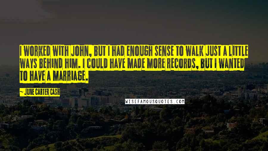 June Carter Cash quotes: I worked with John, but I had enough sense to walk just a little ways behind him. I could have made more records, but I wanted to have a marriage. June Carter Cash quotes: I worked with John, but I had enough sense to walk just a little ways behind him. I could have made more records, but I wanted to have a marriage.