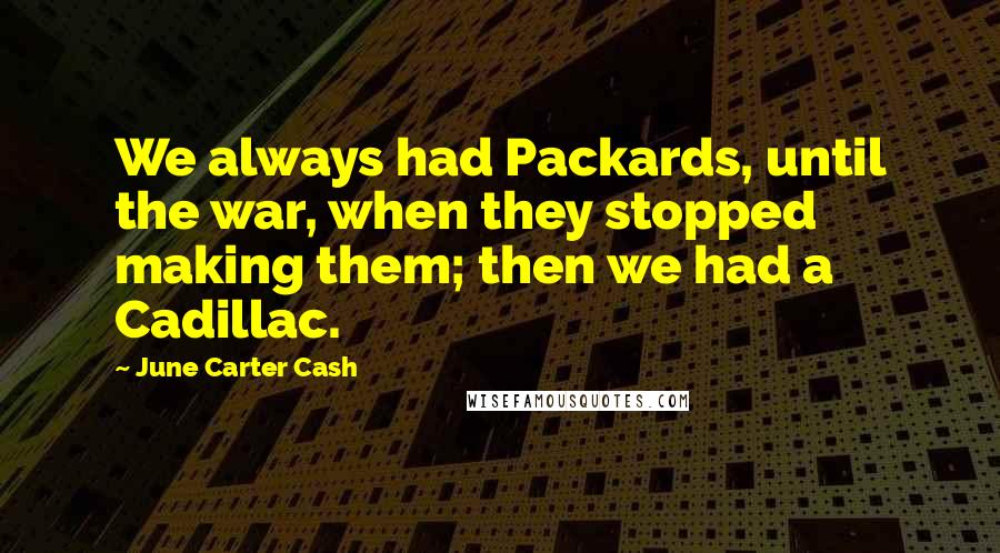 June Carter Cash quotes: We always had Packards, until the war, when they stopped making them; then we had a Cadillac.