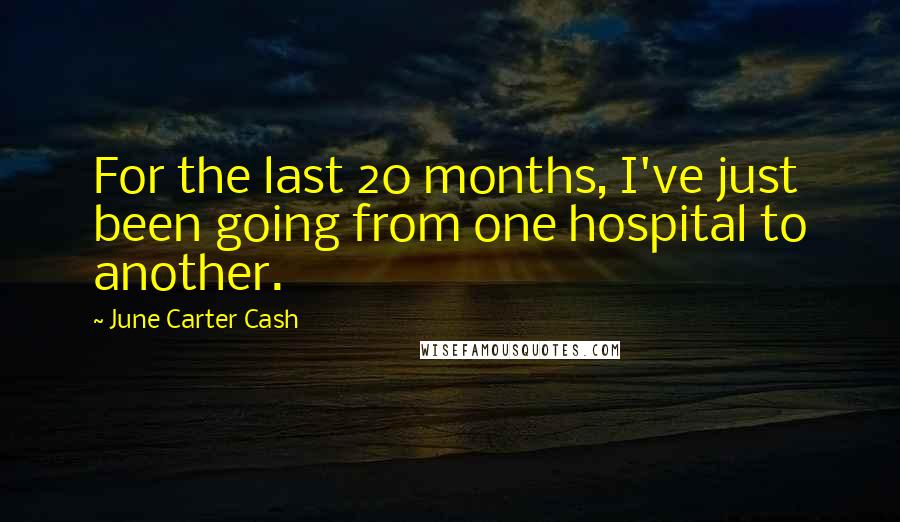 June Carter Cash quotes: For the last 20 months, I've just been going from one hospital to another.