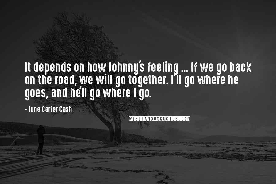 June Carter Cash quotes: It depends on how Johnny's feeling ... If we go back on the road, we will go together. I'll go where he goes, and he'll go where I go. June Carter Cash quotes: It depends on how Johnny's feeling ... If we go back on the road, we will go together. I'll go where he goes, and he'll go where I go.