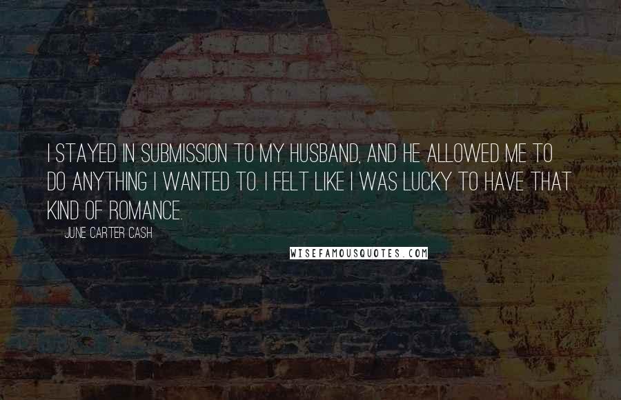 June Carter Cash quotes: I stayed in submission to my husband, and he allowed me to do anything I wanted to. I felt like I was lucky to have that kind of romance.