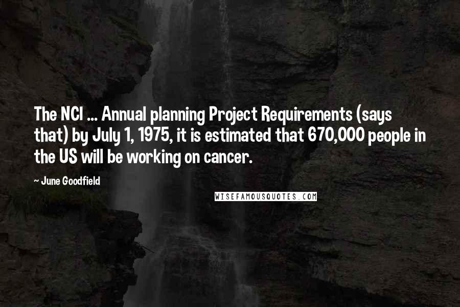 June Goodfield quotes: The NCI ... Annual planning Project Requirements (says that) by July 1, 1975, it is estimated that 670,000 people in the US will be working on cancer. June Goodfield quotes: The NCI ... Annual planning Project Requirements (says that) by July 1, 1975, it is estimated that 670,000 people in the US will be working on cancer.