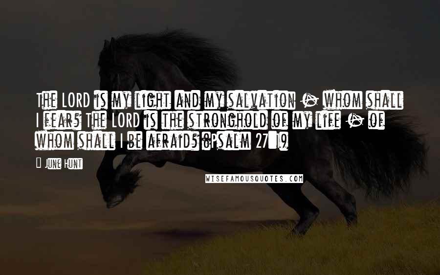 June Hunt quotes: The LORD is my light and my salvation - whom shall I fear? The LORD is the stronghold of my life - of whom shall I be afraid? (Psalm 27:1) June Hunt quotes: The LORD is my light and my salvation - whom shall I fear? The LORD is the stronghold of my life - of whom shall I be afraid? (Psalm 27:1)