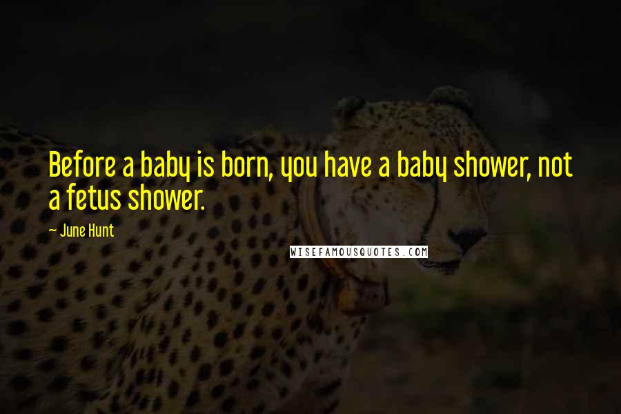 June Hunt quotes: Before a baby is born, you have a baby shower, not a fetus shower.