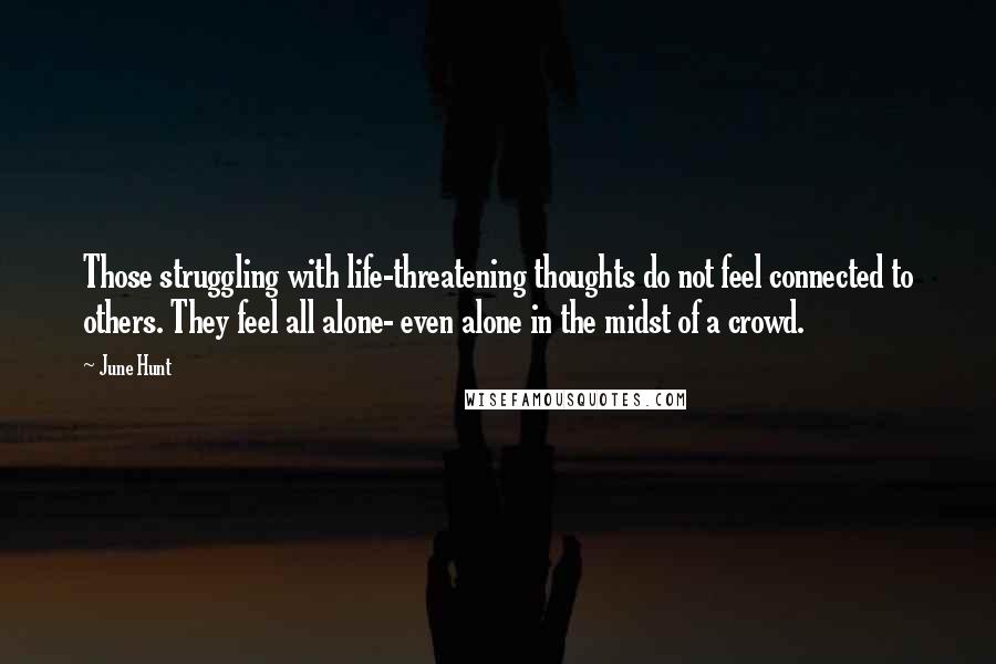 June Hunt quotes: Those struggling with life-threatening thoughts do not feel connected to others. They feel all alone- even alone in the midst of a crowd. June Hunt quotes: Those struggling with life-threatening thoughts do not feel connected to others. They feel all alone- even alone in the midst of a crowd.