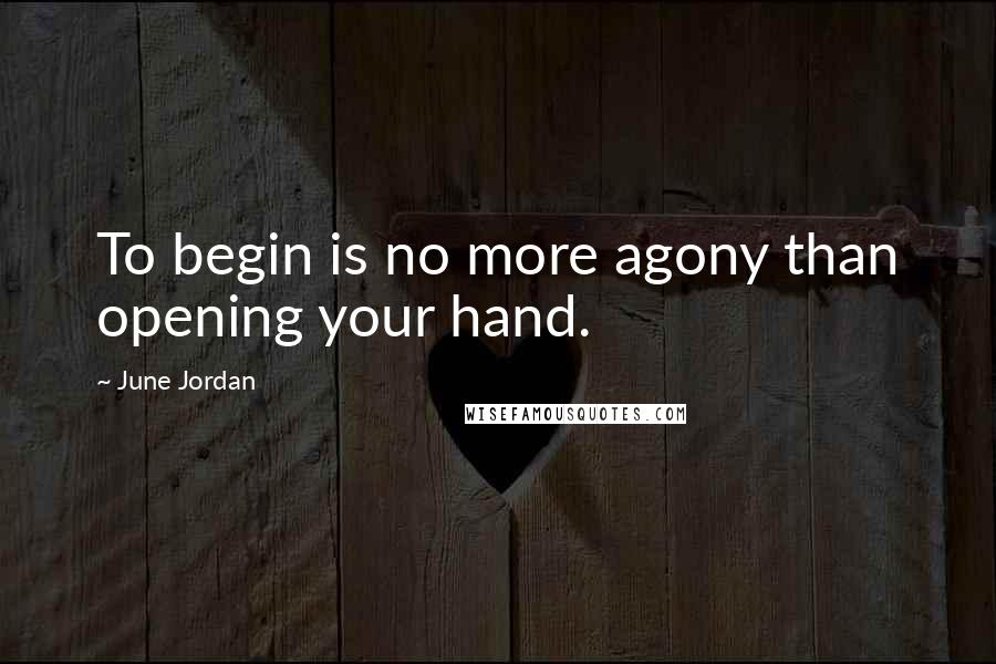 June Jordan quotes: To begin is no more agony than opening your hand.