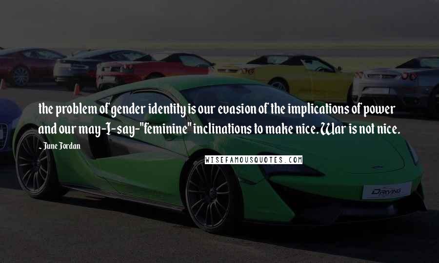 June Jordan quotes: the problem of gender identity is our evasion of the implications of power and our may-I-say-"feminine" inclinations to make nice. War is not nice.