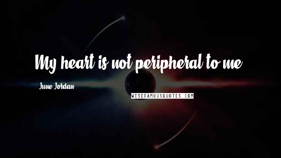June Jordan quotes: My heart is not peripheral to me.
