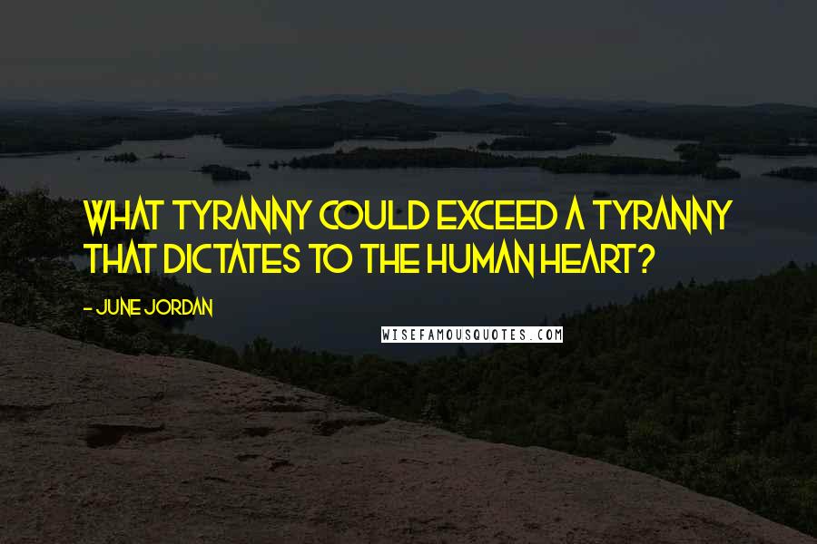 June Jordan quotes: What tyranny could exceed a tyranny that dictates to the human heart?