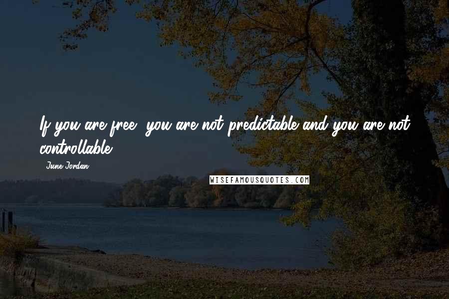 June Jordan quotes: If you are free, you are not predictable and you are not controllable.