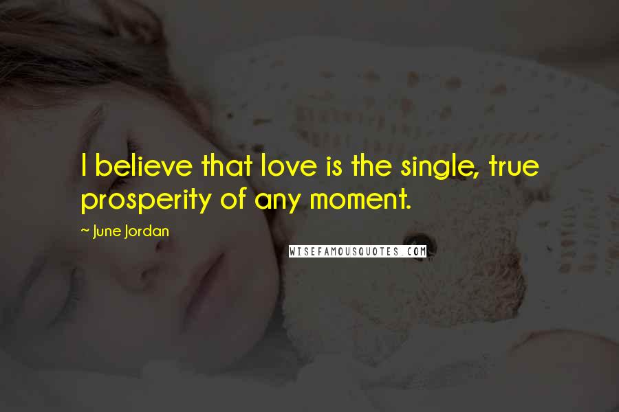 June Jordan quotes: I believe that love is the single, true prosperity of any moment.