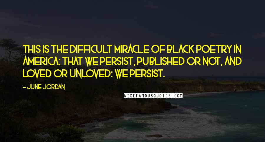 June Jordan quotes: This is the difficult miracle of Black poetry in America: that we persist, published or not, and loved or unloved: we persist.