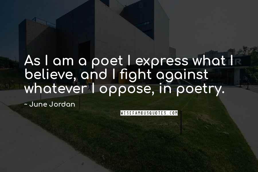 June Jordan quotes: As I am a poet I express what I believe, and I fight against whatever I oppose, in poetry.