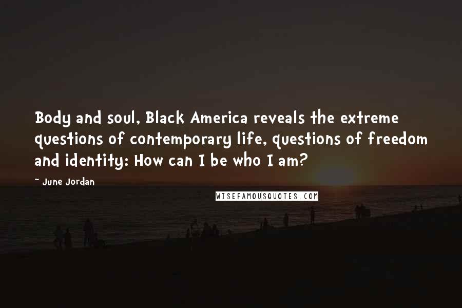 June Jordan quotes: Body and soul, Black America reveals the extreme questions of contemporary life, questions of freedom and identity: How can I be who I am?