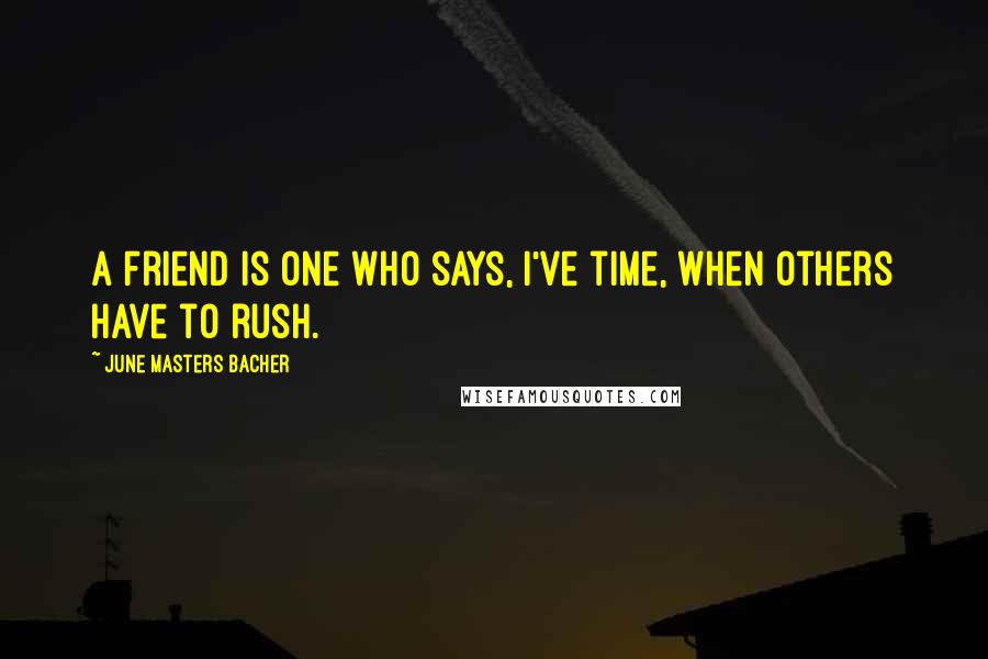 June Masters Bacher quotes: A friend is one who says, I've time, when others have to rush.