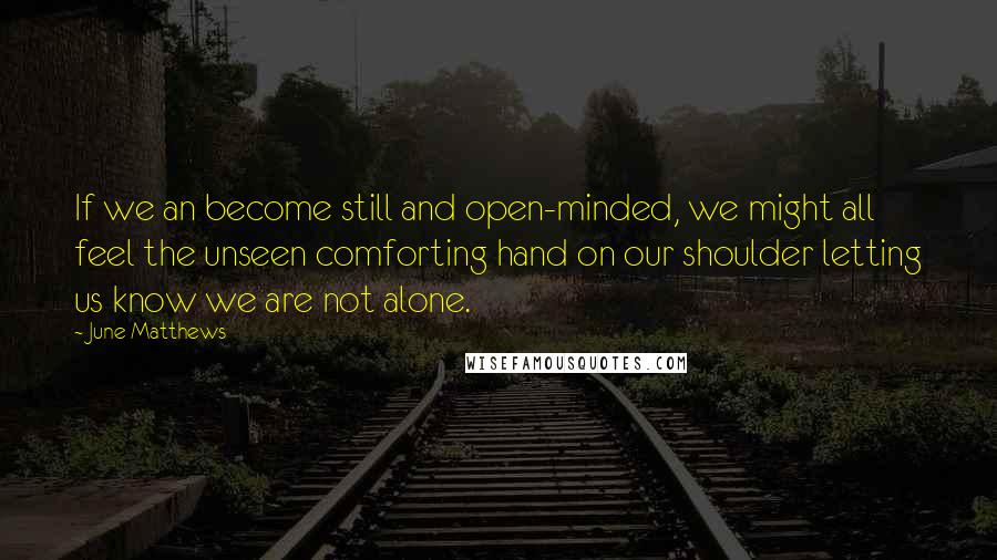 June Matthews quotes: If we an become still and open-minded, we might all feel the unseen comforting hand on our shoulder letting us know we are not alone.