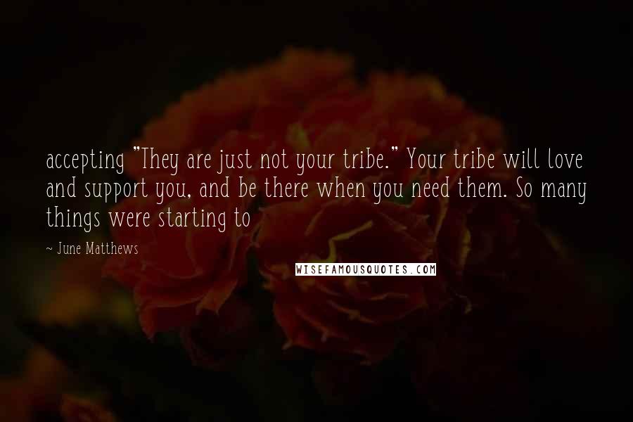 June Matthews quotes: accepting "They are just not your tribe." Your tribe will love and support you, and be there when you need them. So many things were starting to