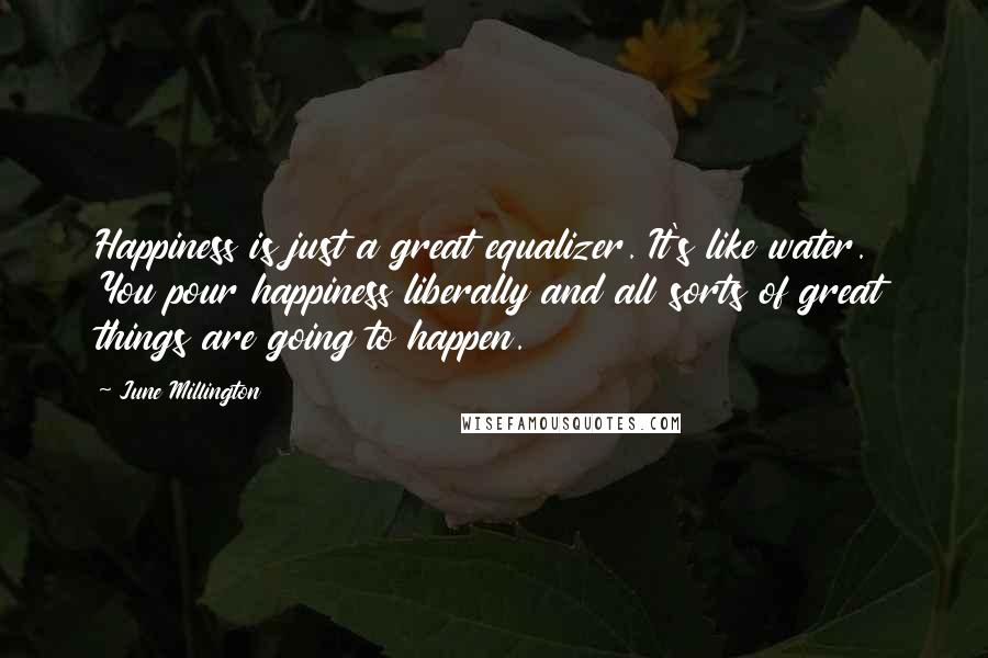 June Millington quotes: Happiness is just a great equalizer. It's like water. You pour happiness liberally and all sorts of great things are going to happen.