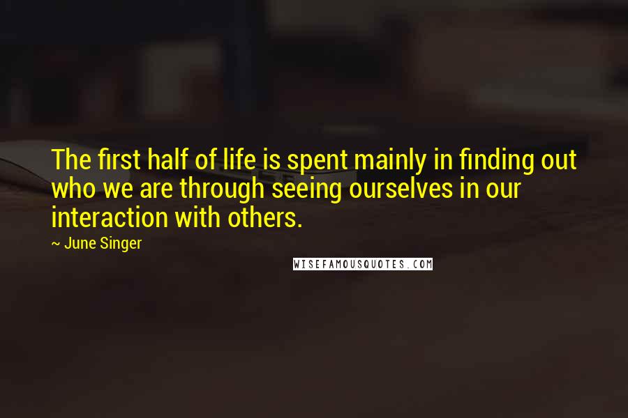 June Singer quotes: The first half of life is spent mainly in finding out who we are through seeing ourselves in our interaction with others.