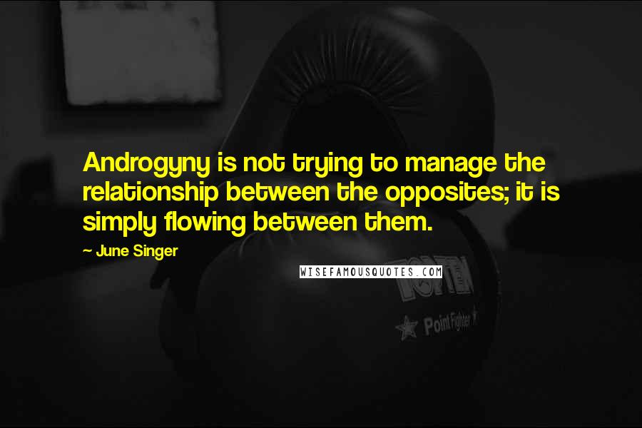 June Singer quotes: Androgyny is not trying to manage the relationship between the opposites; it is simply flowing between them.